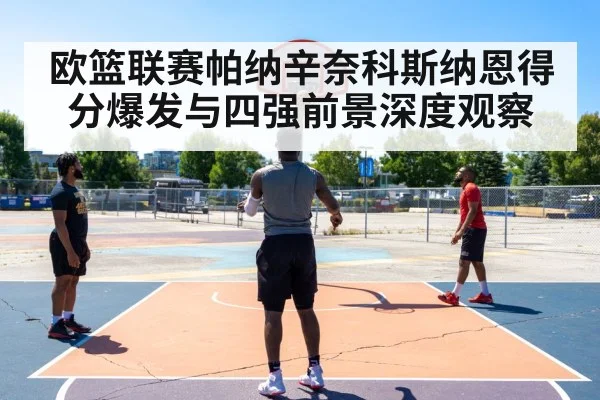 欧篮联赛帕纳辛奈科斯纳恩得分爆发与四强前景深度观察（Bwin Sports）