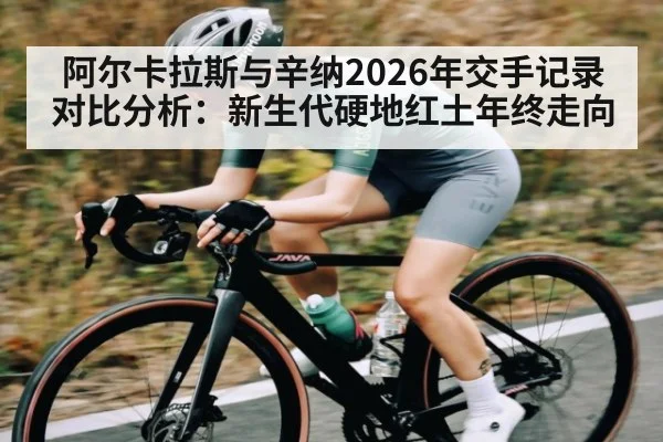 阿尔卡拉斯与辛纳2026年交手记录对比分析：新生代硬地红土年终走向（Bwin Sports）