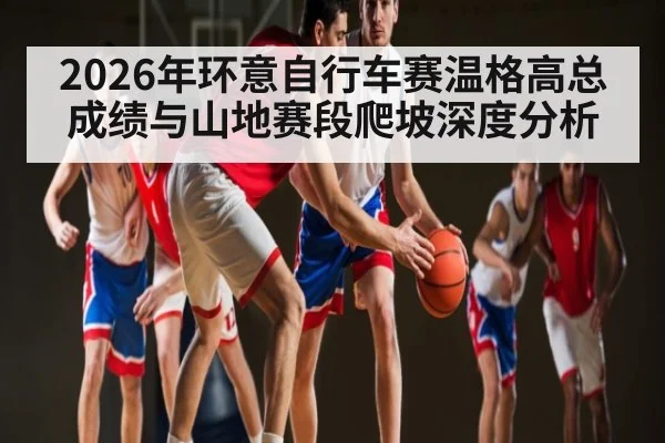 2026年环意自行车赛温格高总成绩与山地赛段爬坡深度分析（Bwin Sports）