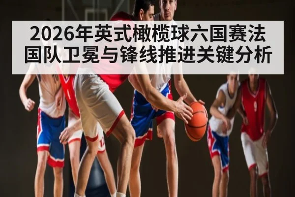 2026年英式橄榄球六国赛法国队卫冕与锋线推进关键分析（Bwin Sports）