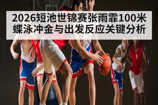 2026短池世锦赛张雨霏100米蝶泳冲金与出发反应关键分析（Bwin Sports）